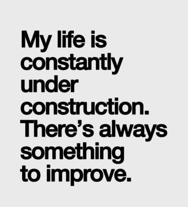 My life is constantly under construction. There's always something to improve