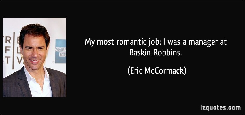 My most romantic job i was a manager at Baskin Robbins. Eric McCormack