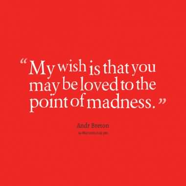 My wish is that you may be loved to the point of madness. André Breton