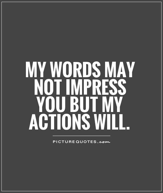 My words may not impress you but my actions will