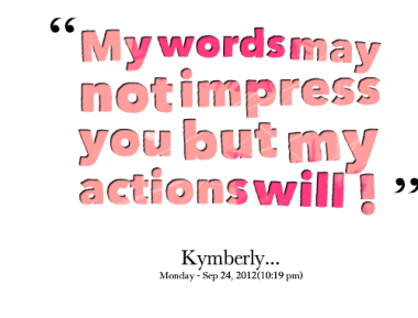 My words may not impress you but my actions will
