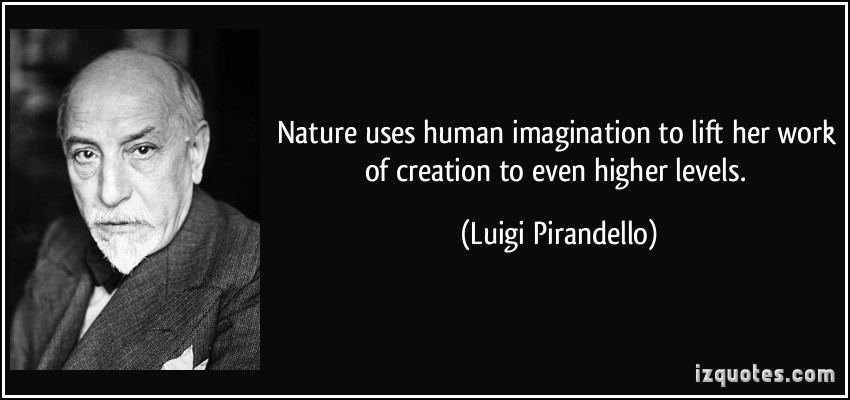 Nature uses human imagination to lift her work of creation to even higher levels. Luigi Pirandello