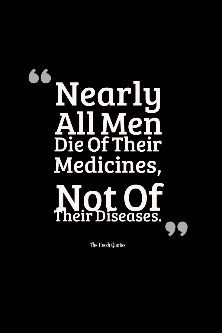 Nearly all men die of their medicines, not of their diseases