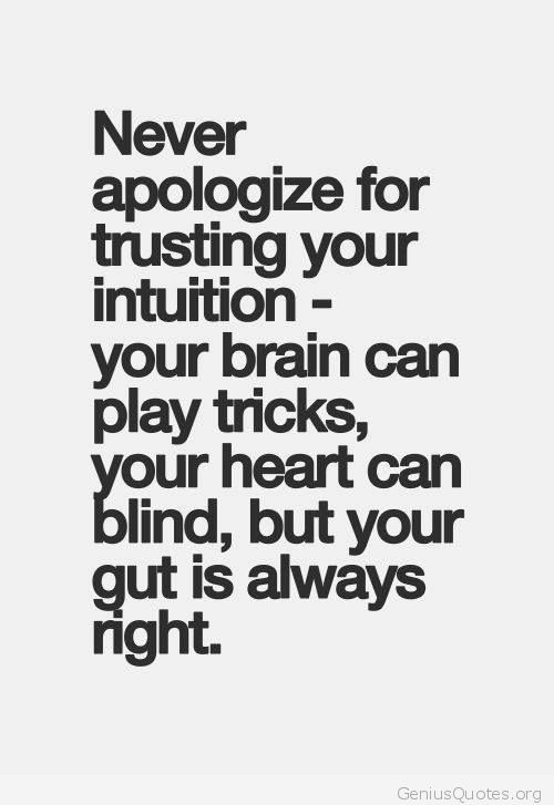 Never apologize for trusting your intuition your brain can play tricks, your heart can blind, but your gut is always right.