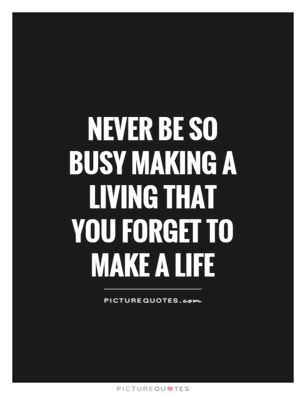 Never be so busy making a living that you forget to make a life