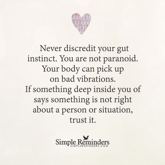 Never discredit your gut instinct. You’re not being paranoid. Your body can pick up vibrations, some better than others, and if something deep inside you says …