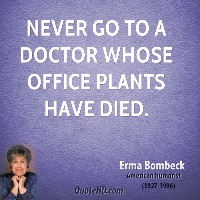 Never go to a doctor whose office plants have died. Erma Bombeck