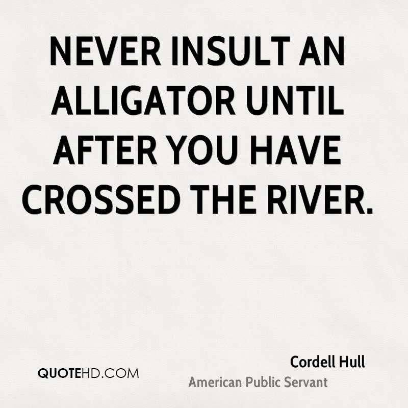 Never insult an alligator until after you have crossed the river. Cordell Hull