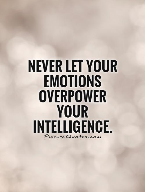 Never let your emotions overpower your intelligence