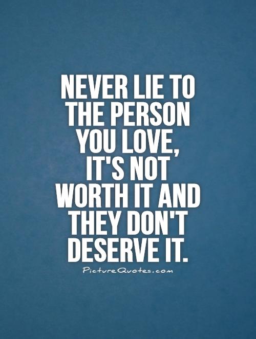 Never lie to the person you love, it's not worth it and they don't deserve it