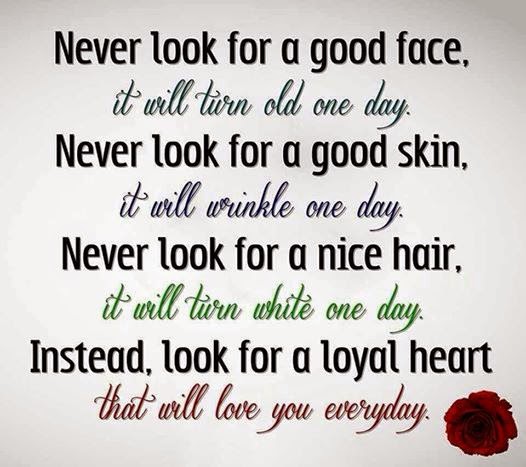 Never look for a good face; it will turn old one day. Never look for a good skin, it will wrinkle one day. Never look for a hot body, it will change one day. Never look …