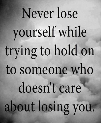 Never lose yourself while trying to hold on to someone who doesn’t care about losing you