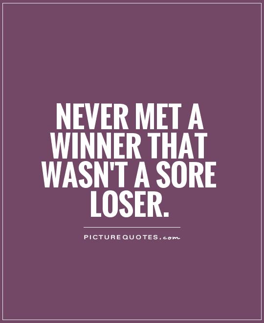 Never met a winner that wasn’t a sore loser