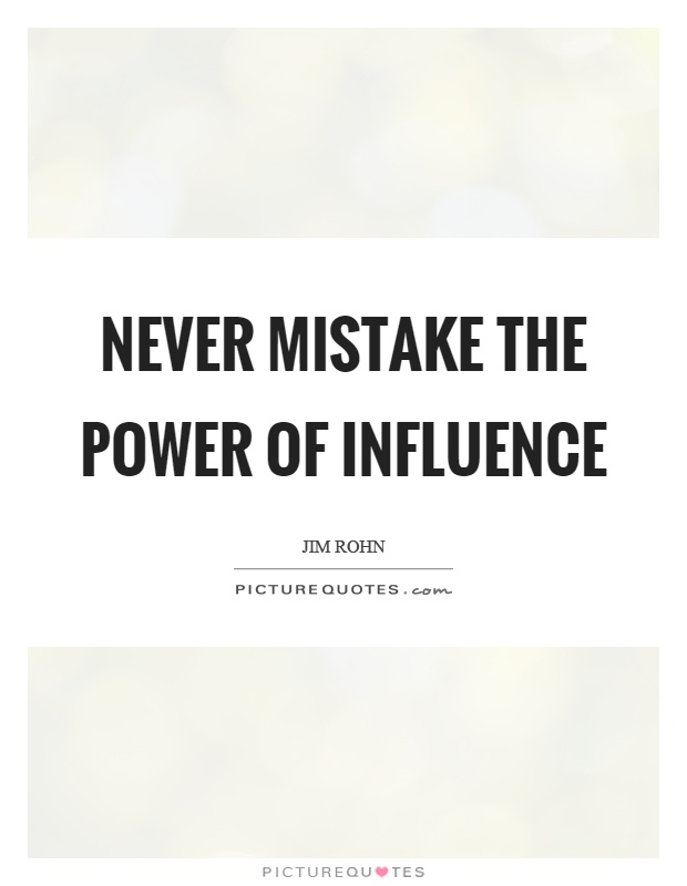 Never mistake the power of influence. Jim Rohn