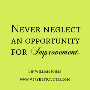 Never neglect an opportunity for improvement. Sir William Jones