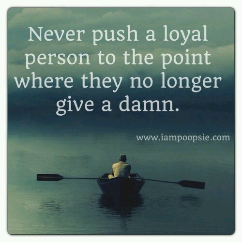 Never push a loyal person to the point where they no longer give a damn
