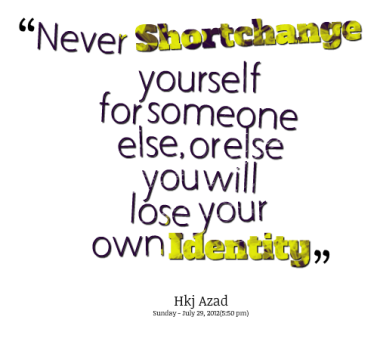 Never shortchange yourself for someone else, or else you will lose your own identity
