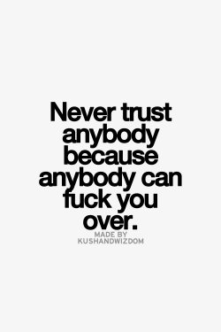 Never trust anybody because anybody can fuck you over.