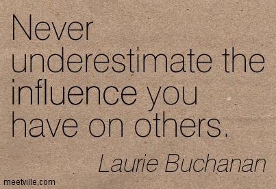 Never underestimate the influence you have on others. Laurie Buchanan