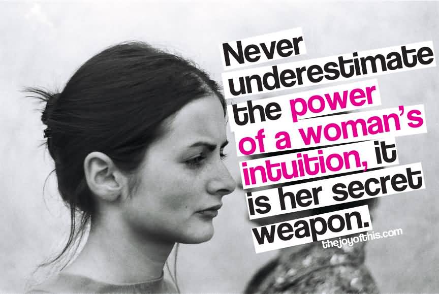 Never underestimate the power of a woman's intuition, it is her secret weapon.
