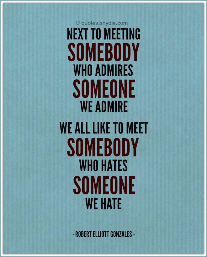 Next to meeting somebody who admires someone we admire, we all like to meet somebody who hates someone we hate. -  ROBERT ELLIOTT GONZALES