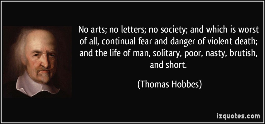 No arts; no letters; no society; and which is worst of all, continual fear and danger of violent death; and the life of man,… Thomas Hobbes