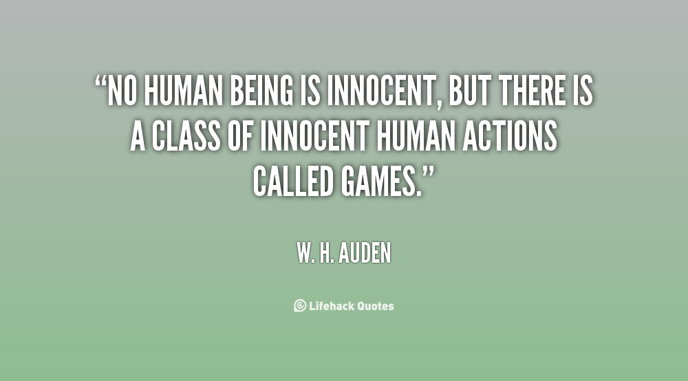 No human being is innocent, but there is a class of innocent human actions called Games. W. H. Auden