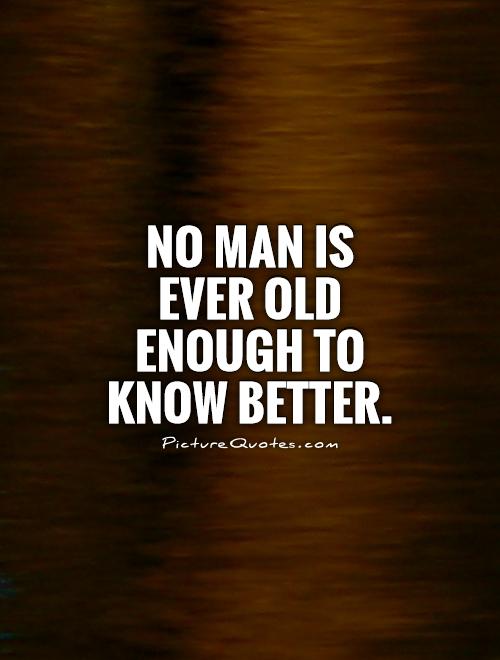 No man is ever old enough to know better