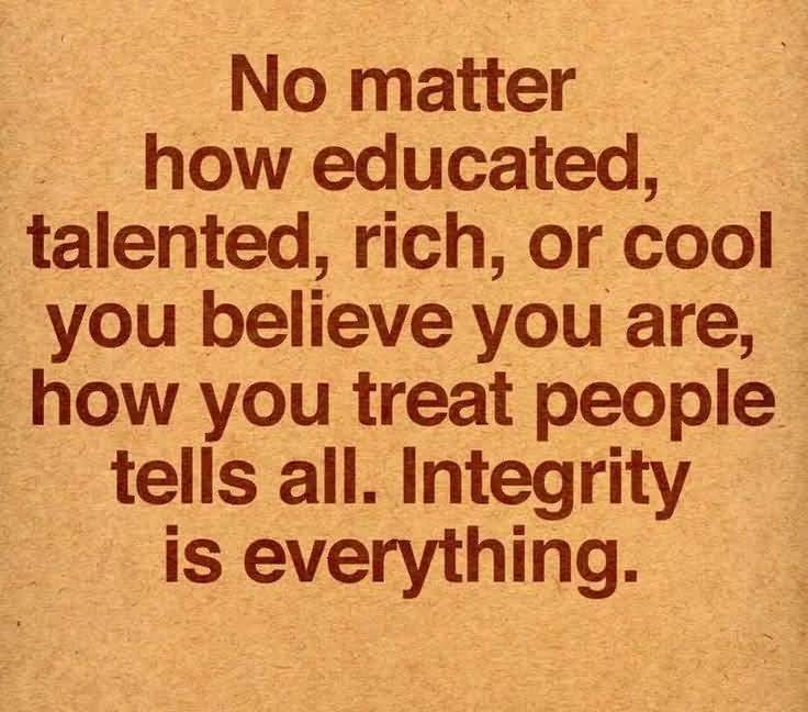 No matter how educated, talented, rich or cool you believe you are, how you treat people ultimately tells all. Integrity is everything