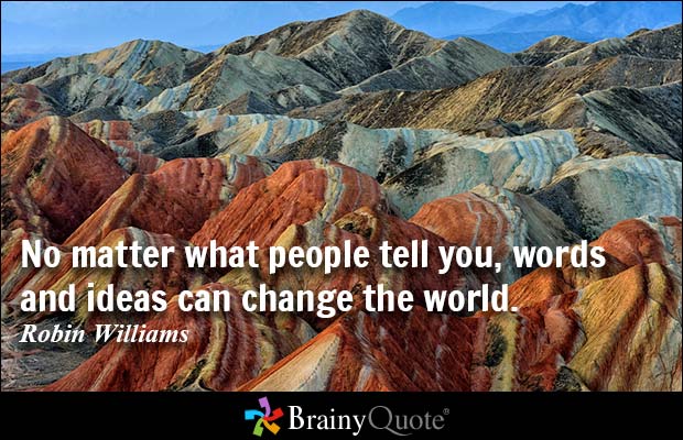 No matter what people tell you, words and ideas can change the world. Robin Williams