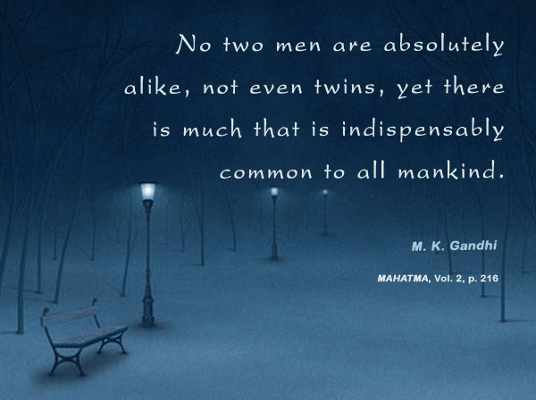 No two men are absolutely alike, not even twins, yet there is much that is indispensably common to all mankind. M.K. Gandhi