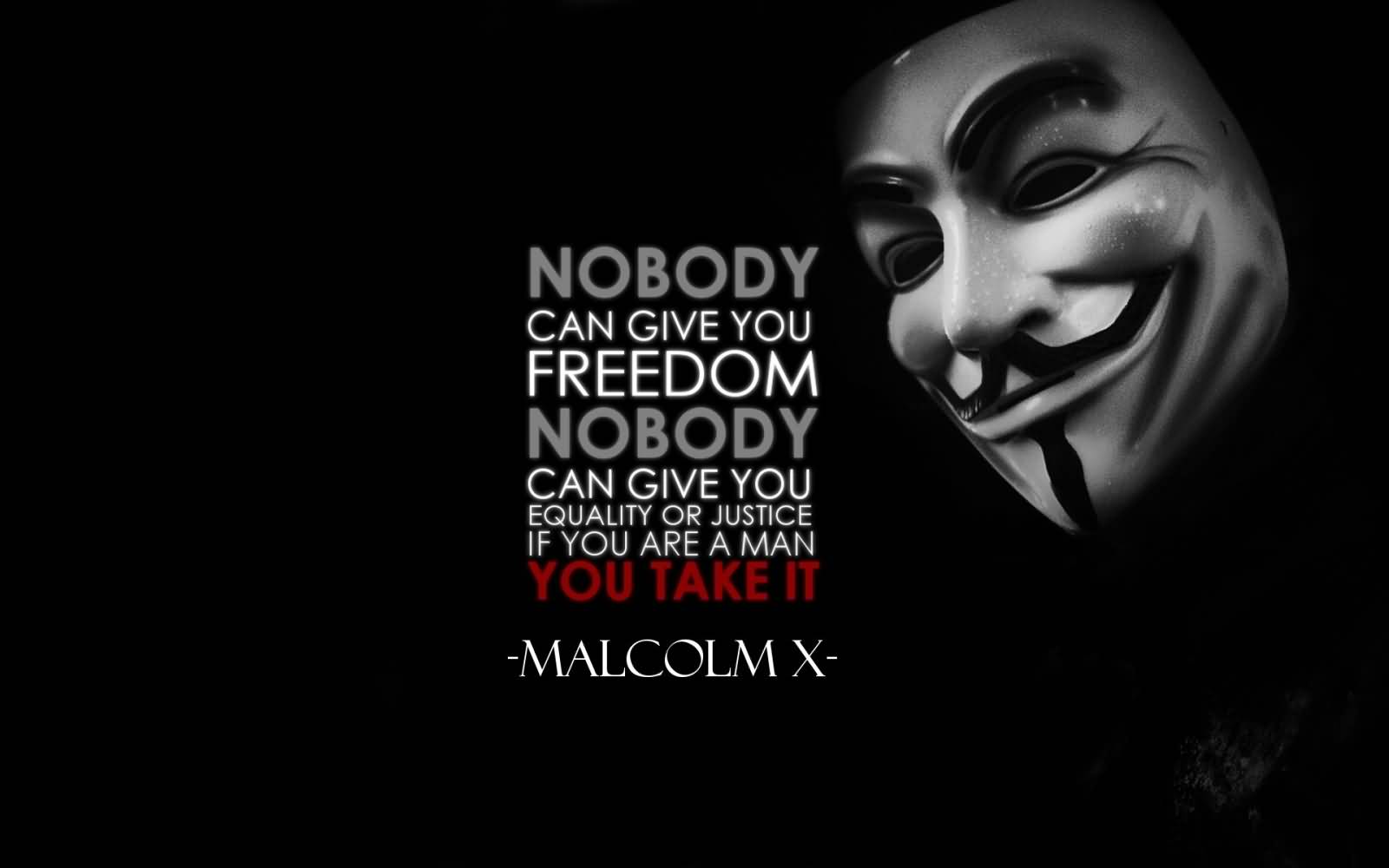 Nobody can give you freedom. Nobody can give you equality or justice or anything. If you’re a man, you take it. Malcolm X