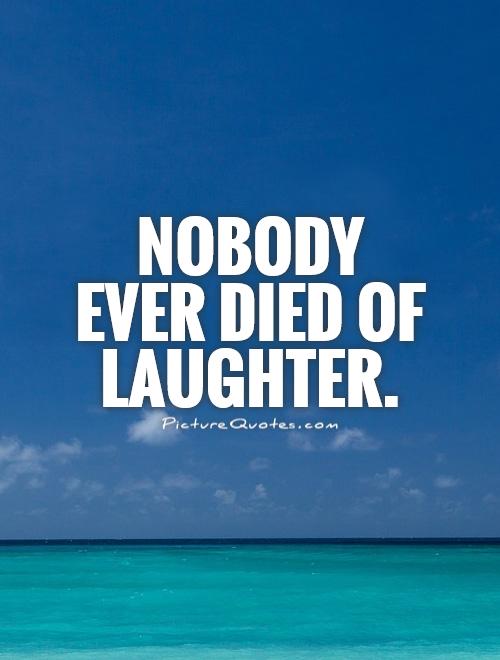 Nobody ever died of laughter