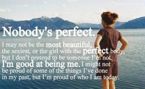 Nobody’s perfect. I may not be the most beautiful, the sexiest, or the girl with the perfect body, but I don’t pretend to be someone I’m not. I’m good at …