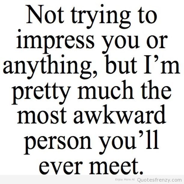 Not trying to impress you or anything, but I’m pretty much the most awkward person you’ll ever meet