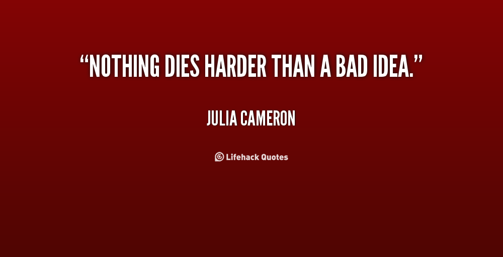 Nothing dies harder than a bad idea. Julia Cameron