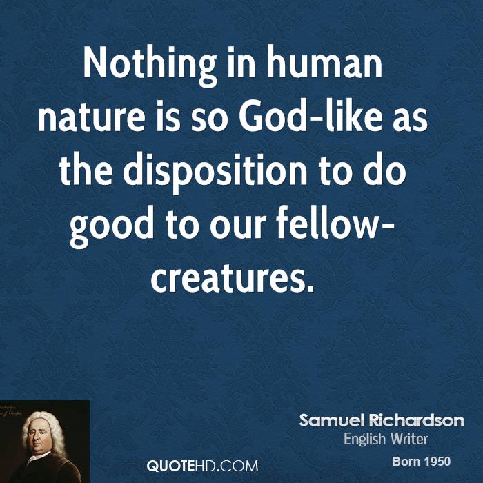 Nothing in human nature is so God-like as the disposition to do good to our fellow-creatures. Samuel Richardson