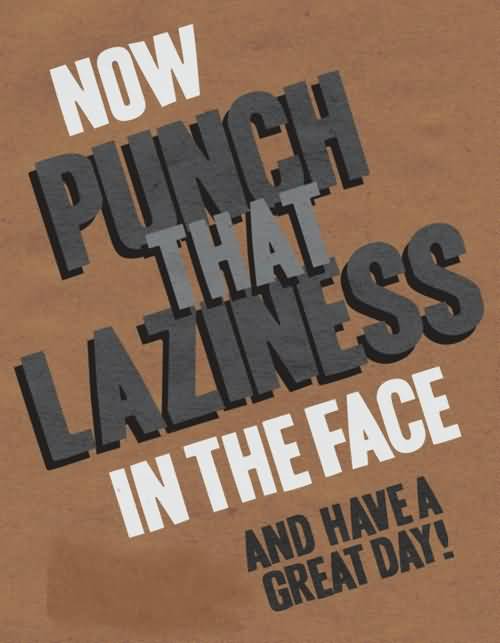Now punch that laziness in the face and have a great day
