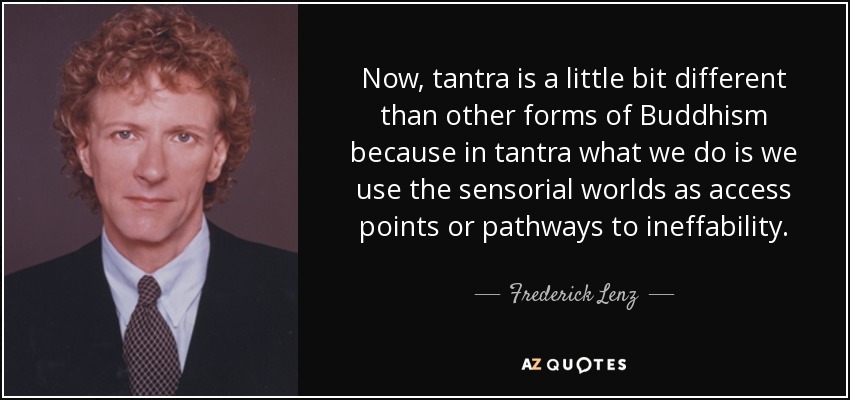 Now, tantra is a little bit different than other forms of Buddhism because in tantra what we do is we use the sensorial worlds as access points or pathways to ... Frederick Lenz