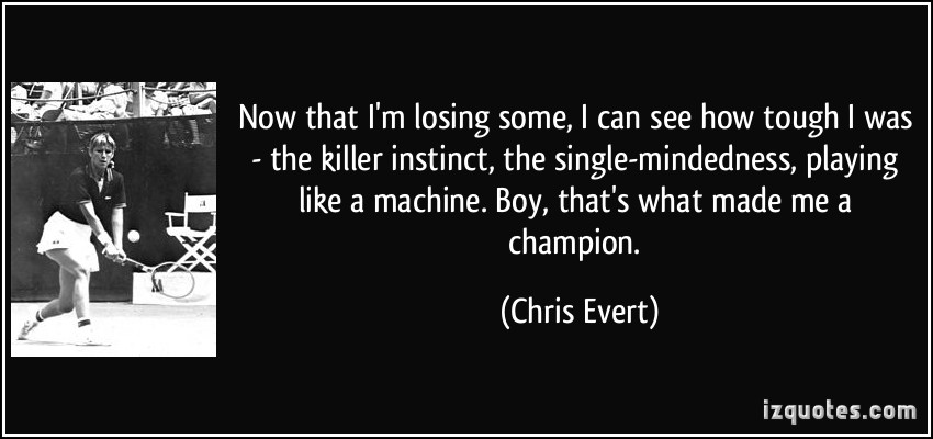Now that I’m losing some, I can see how tough I was – the killer instinct, the single-mindedness, playing like a machine. Boy, that’s what made.. Chris Evert