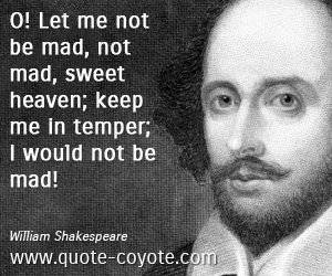 O let me not be mad, not mad, sweet heaven! I would not be mad. Keep me in temper, I would not be mad. William Shakespeare