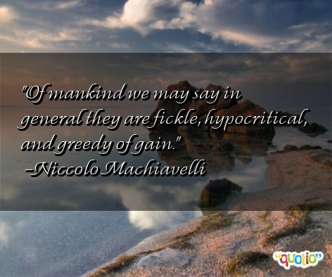 Of mankind we may say in general they are fickle, hypocritcal and greedy of gain. Niccolo Machiavelli