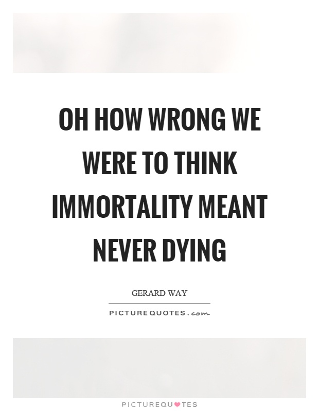 Oh how wrong we were to think immortality meant never dying. Gerard Way