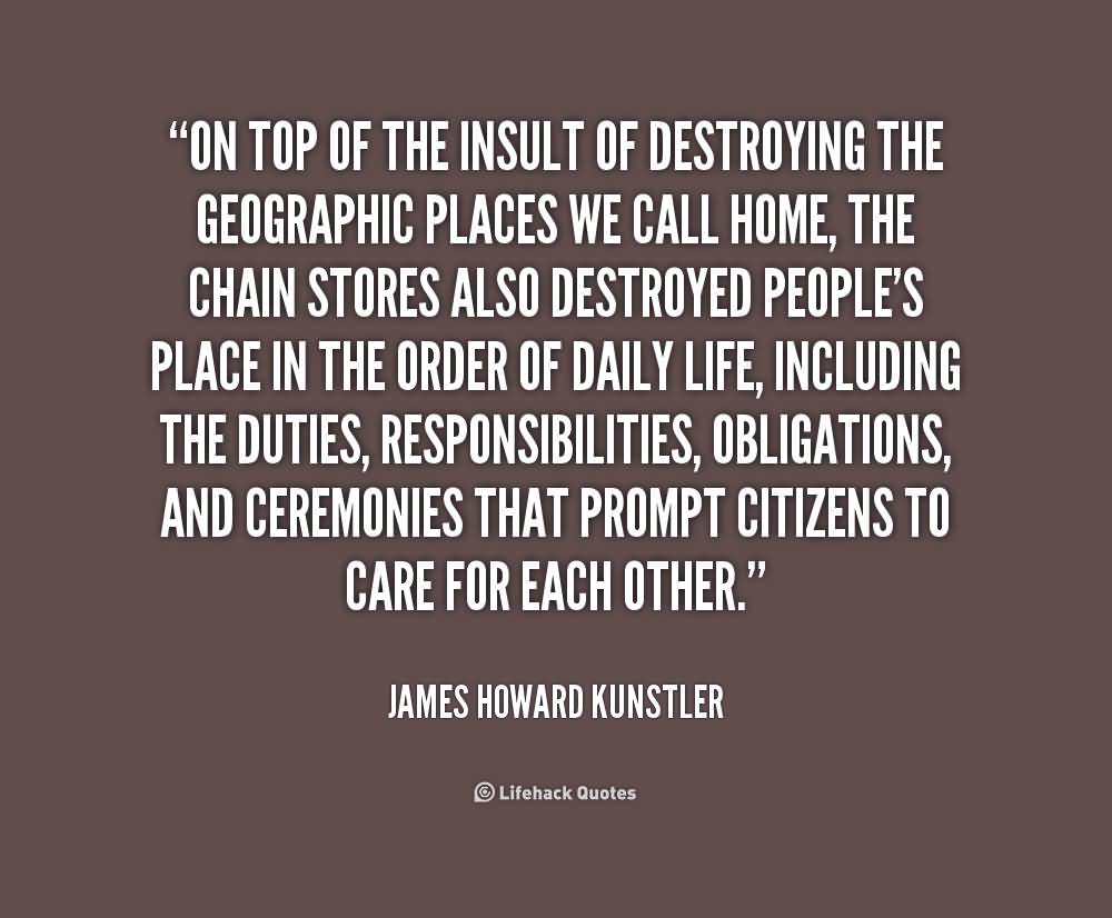 On top of the insult of destroying the geographic places we call home, the chain stores also destroyed people’s place in the order of daily life, including the duties … James Howard Kunstler