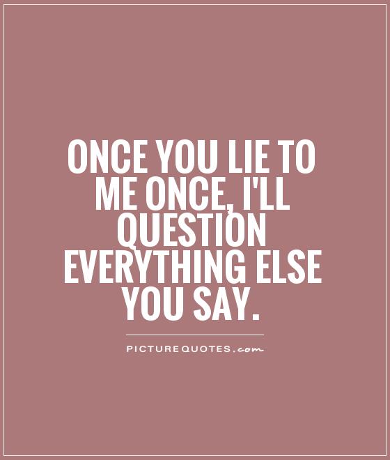 Once you lie to me once, I'll question everything else you say