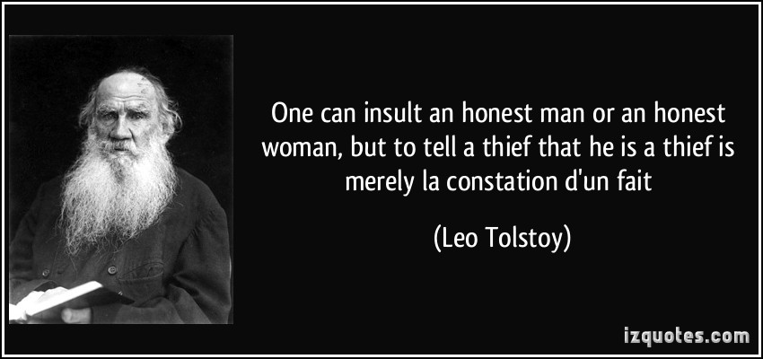 One can insult an honest man or an honest woman, but to tell a thief that he is a thief is merely la constation d’un fait. Leo Tolstoy