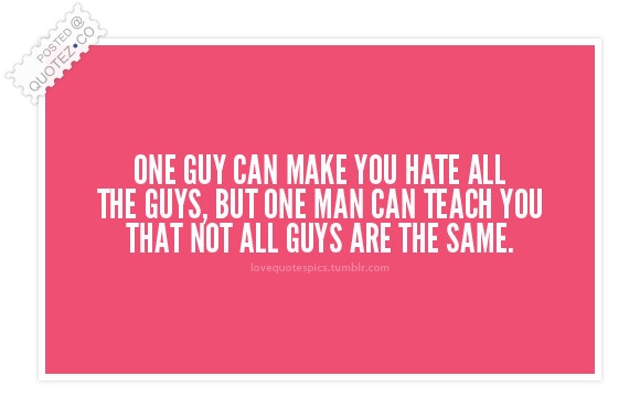 One guy can make you Hate all the other guys but one Man can teach you that Not all guys are the same