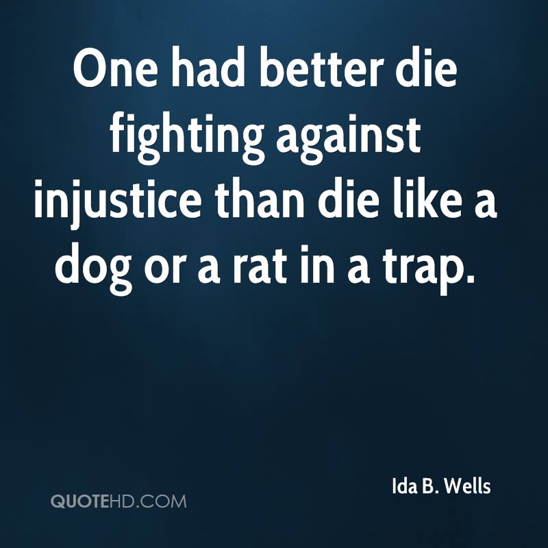 One had better die fighting against injustice than die like a dog or a rat in a trap. Ida B. Wells