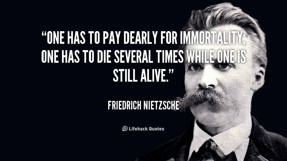 One has to pay dearly for immortality; one has to die several times while one is still alive. Friedrich Nietzsche