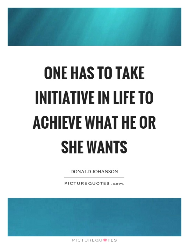 One has to take initiative in life to achieve what he or she wants. Donald Johanson